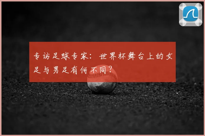 专访足球专家：世界杯舞台上的女足与男足有何不同？