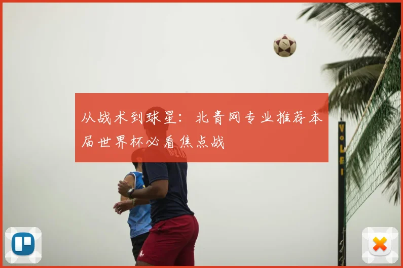 从战术到球星：北青网专业推荐本届世界杯必看焦点战
