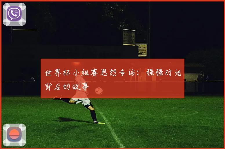 世界杯小组赛恩怨专访：强强对话背后的故事