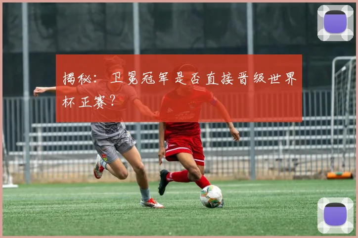 揭秘:卫冕冠军是否直接晋级世界杯正赛?