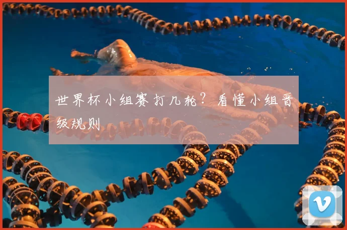 世界杯小组赛打几轮？看懂小组晋级规则