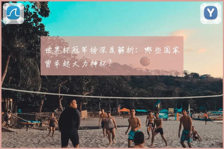 世界杯冠军榜深度解析：哪些国家曾举起大力神杯？