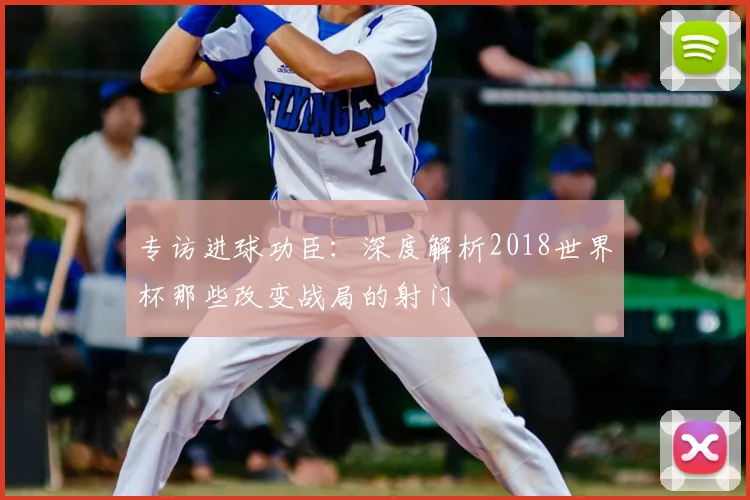 专访进球功臣：深度解析2018世界杯那些改变战局的射门