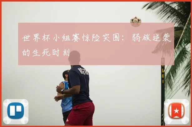 世界杯小组赛惊险突围：弱旅逆袭的生死时刻