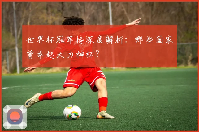 世界杯冠军榜深度解析：哪些国家曾举起大力神杯？