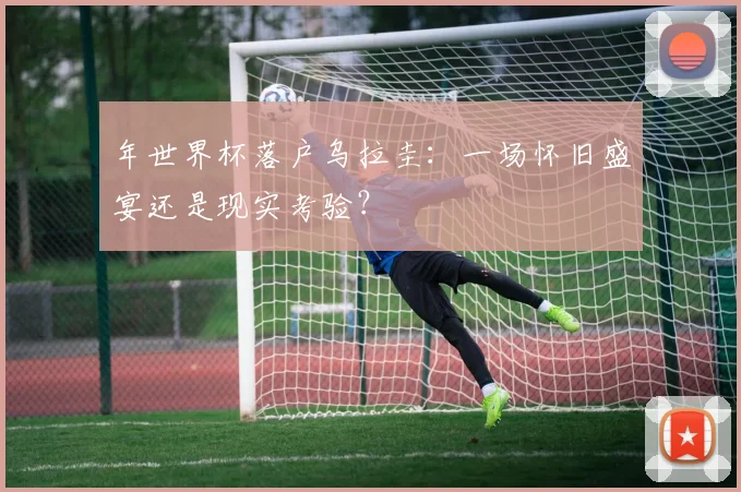年世界杯落户乌拉圭：一场怀旧盛宴还是现实考验？