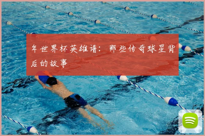 年世界杯英雄谱：那些传奇球星背后的故事