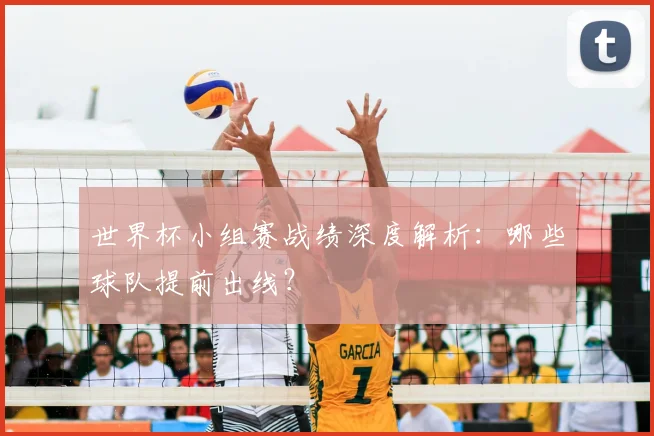 世界杯小组赛战绩深度解析：哪些球队提前出线？