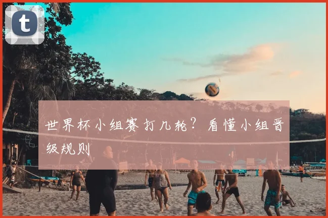 世界杯小组赛打几轮？看懂小组晋级规则