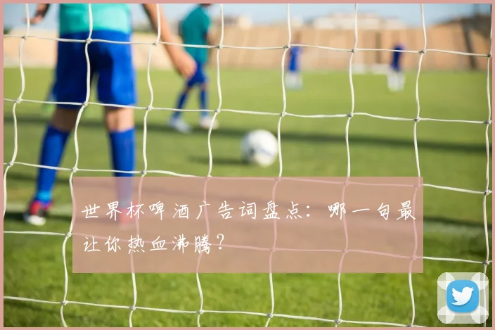 世界杯啤酒广告词盘点:哪一句最让你热血沸腾?