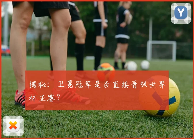 揭秘：卫冕冠军是否直接晋级世界杯正赛？