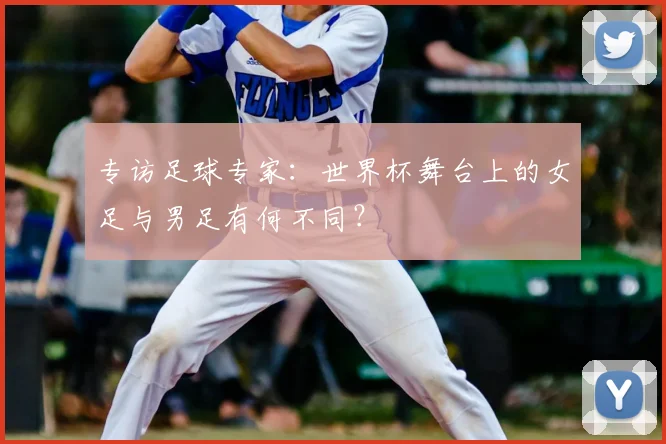 专访足球专家：世界杯舞台上的女足与男足有何不同？