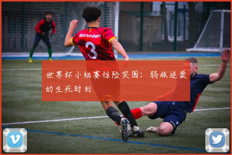 世界杯小组赛惊险突围：弱旅逆袭的生死时刻