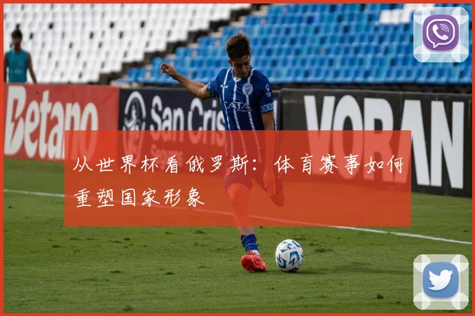 从世界杯看俄罗斯:体育赛事如何重塑国家形象