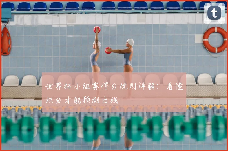 世界杯小组赛得分规则详解：看懂积分才能预测出线