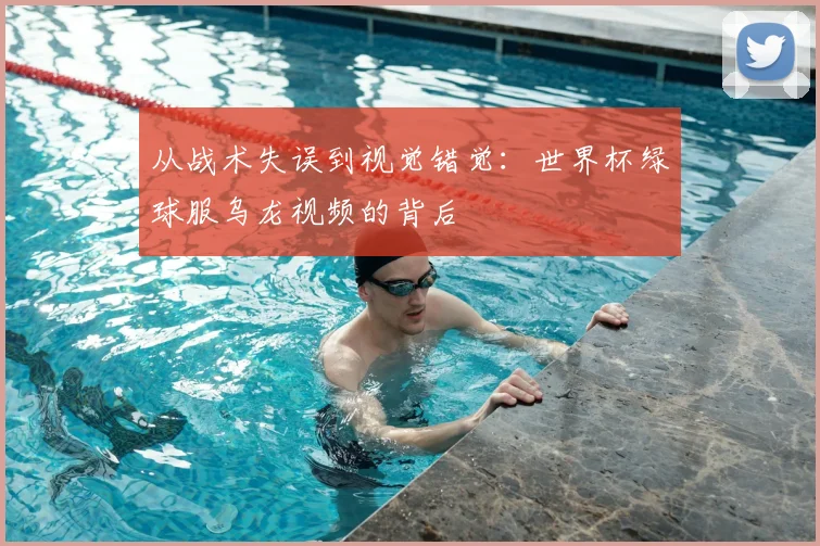 从战术失误到视觉错觉：世界杯绿球服乌龙视频的背后