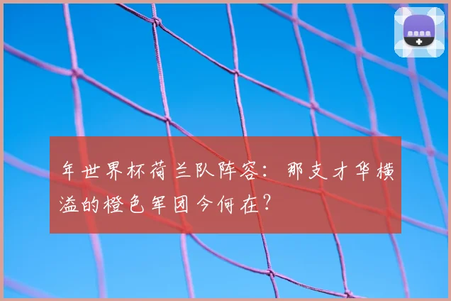 年世界杯荷兰队阵容：那支才华横溢的橙色军团今何在？