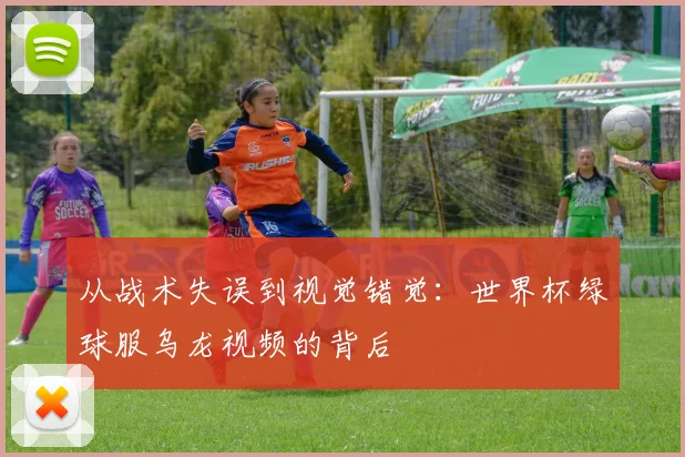 从战术失误到视觉错觉：世界杯绿球服乌龙视频的背后