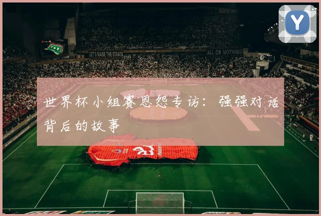 世界杯小组赛恩怨专访：强强对话背后的故事
