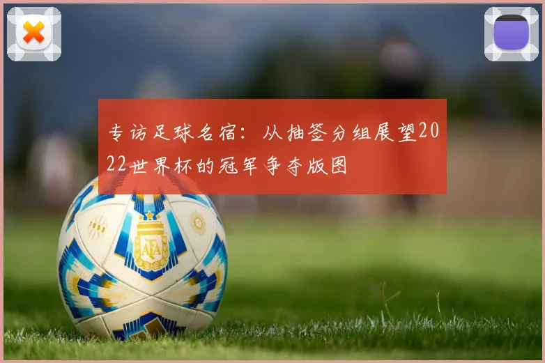 专访足球名宿：从抽签分组展望2022世界杯的冠军争夺版图