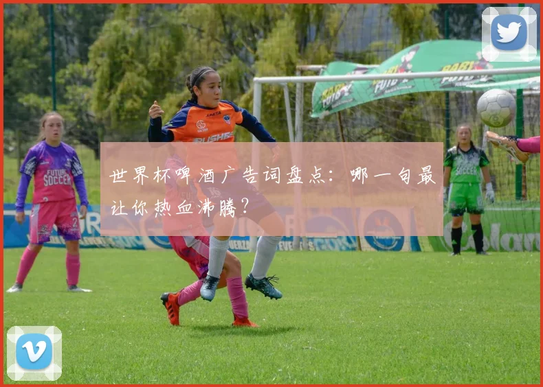 世界杯啤酒广告词盘点:哪一句最让你热血沸腾?