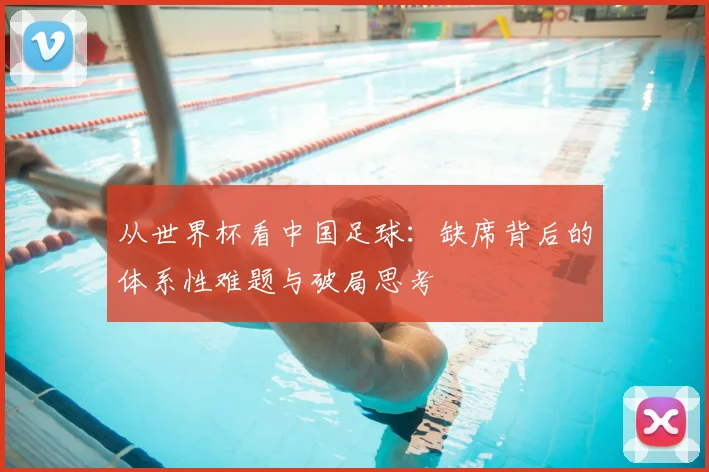 从世界杯看中国足球:缺席背后的体系性难题与破局思考