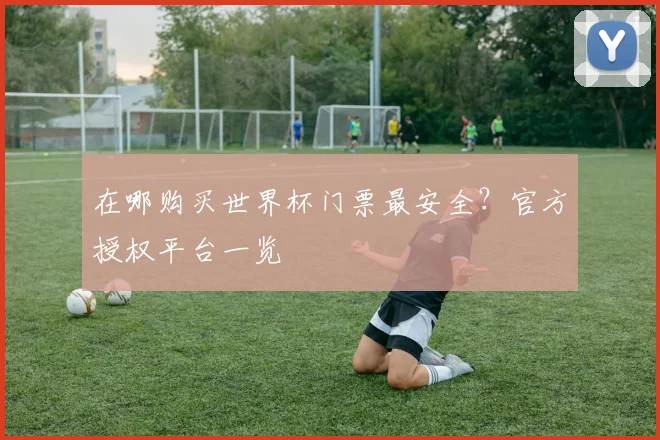 在哪购买世界杯门票最安全?官方授权平台一览